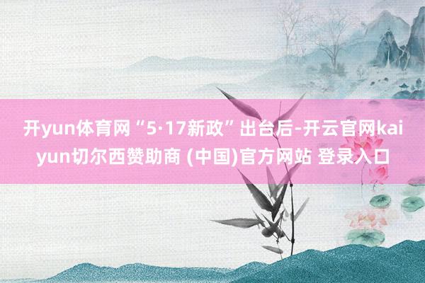 开yun体育网“5·17新政”出台后-开云官网kaiyun切尔西赞助商 (中国)官方网站 登录入口