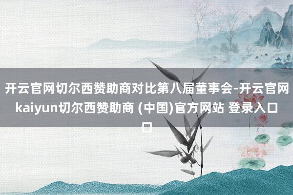 开云官网切尔西赞助商　　对比第八届董事会-开云官网kaiyun切尔西赞助商 (中国)官方网站 登录入口